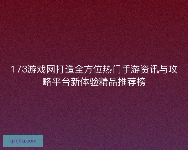 173游戏网打造全方位热门手游资讯与攻略平台新体验精品推荐榜