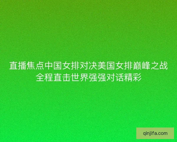 直播焦点中国女排对决美国女排巅峰之战全程直击世界强强对话精彩