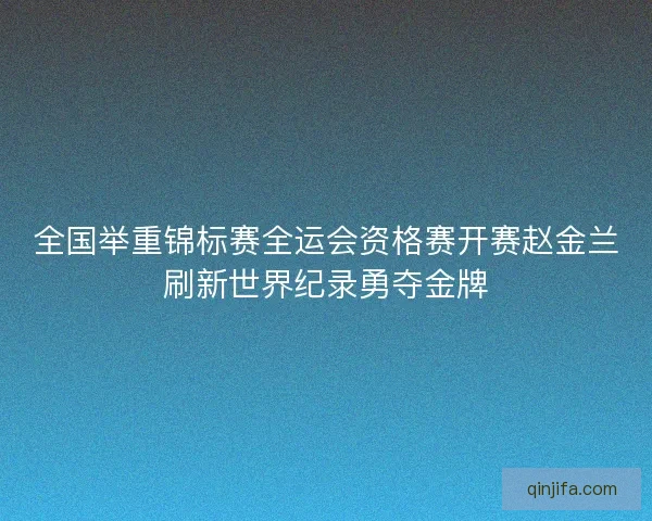 全国举重锦标赛全运会资格赛开赛赵金兰刷新世界纪录勇夺金牌