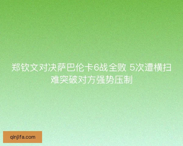 郑钦文对决萨巴伦卡6战全败 5次遭横扫难突破对方强势压制