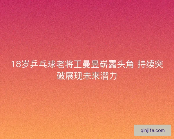 18岁乒乓球老将王曼昱崭露头角 持续突破展现未来潜力 18岁乒乓球老将王曼昱崭露头角 持续突破展现未来潜力