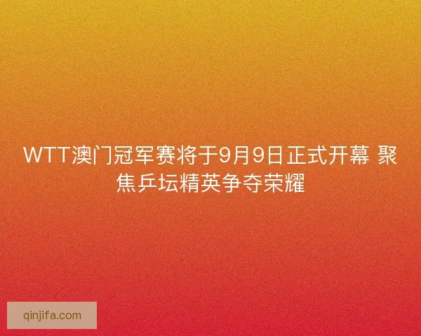 WTT澳门冠军赛将于9月9日正式开幕 聚焦乒坛精英争夺荣耀