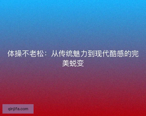 体操不老松:从传统魅力到现代酷感的完美蜕变 体操不老松:从传统魅力到现代酷感的完美蜕变