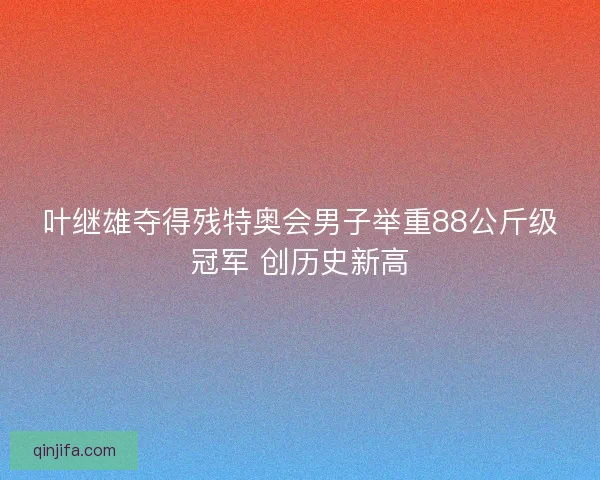 叶继雄夺得残特奥会男子举重88公斤级冠军 创历史新高 叶继雄夺得残特奥会男子举重88公斤级冠军 创历史新高