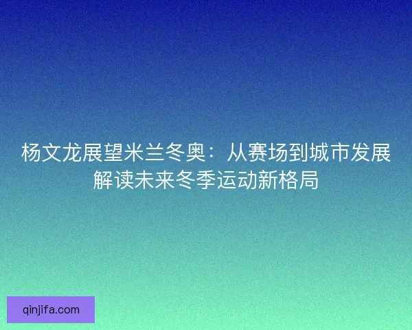 杨文龙展望米兰冬奥：从赛场到城市发展解读未来冬季运动新格局