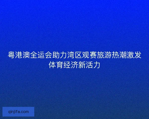 粤港澳全运会助力湾区观赛旅游热潮激发体育经济新活力 粤港澳全运会助力湾区观赛旅游热潮激发体育经济新活力