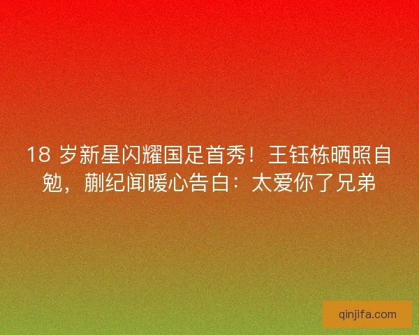 18 岁新星闪耀国足首秀！王钰栋晒照自勉，蒯纪闻暖心告白：太爱你了兄弟