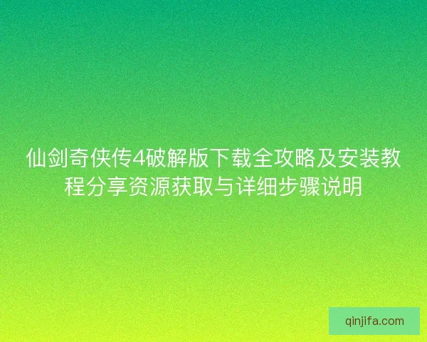 仙剑奇侠传4破解版下载全攻略及安装教程分享资源获取与详细步骤说明