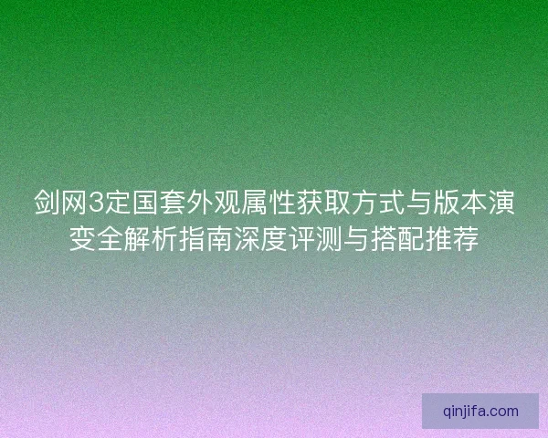 剑网3定国套外观属性获取方式与版本演变全解析指南深度评测与搭配推荐