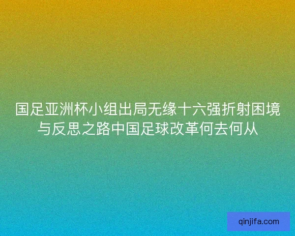国足亚洲杯小组出局无缘十六强折射困境与反思之路中国足球改革何去何从