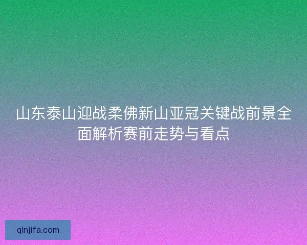 山东泰山迎战柔佛新山亚冠关键战前景全面解析赛前走势与看点