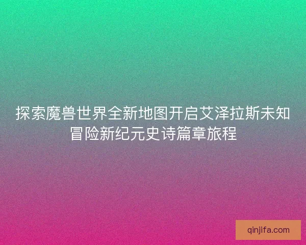 探索魔兽世界全新地图开启艾泽拉斯未知冒险新纪元史诗篇章旅程 探索魔兽世界全新地图开启艾泽拉斯未知冒险新纪元史诗篇章旅程