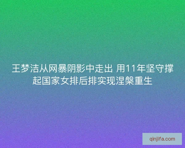 王梦洁从网暴阴影中走出 用11年坚守撑起国家女排后排实现涅槃重生