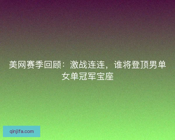 美网赛季回顾：激战连连，谁将登顶男单女单冠军宝座