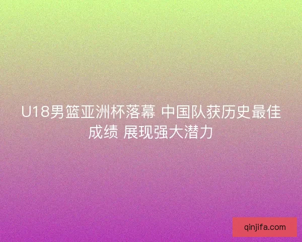 U18男篮亚洲杯落幕 中国队获历史最佳成绩 展现强大潜力