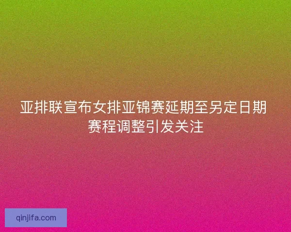 亚排联宣布女排亚锦赛延期至另定日期 赛程调整引发关注