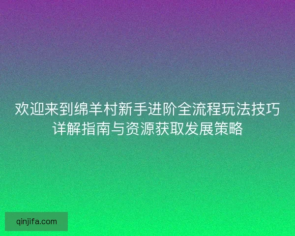 欢迎来到绵羊村新手进阶全流程玩法技巧详解指南与资源获取发展策略