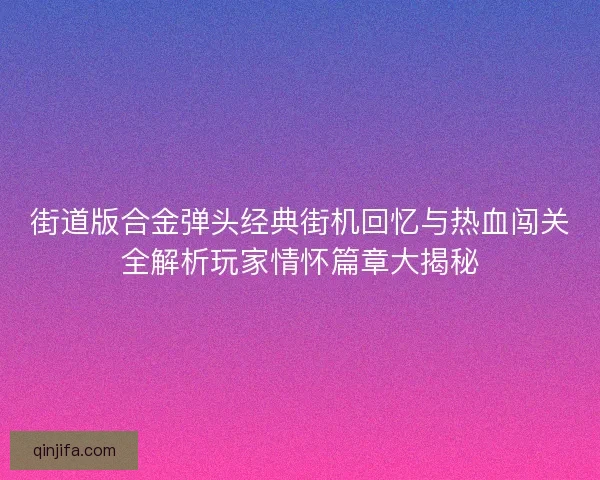 街道版合金弹头经典街机回忆与热血闯关全解析玩家情怀篇章大揭秘