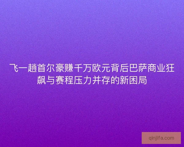 飞一趟首尔豪赚千万欧元背后巴萨商业狂飙与赛程压力并存的新困局 飞一趟首尔豪赚千万欧元背后巴萨商业狂飙与赛程压力并存的新困局