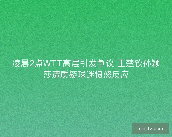 凌晨2点WTT高层引发争议 王楚钦孙颖莎遭质疑球迷愤怒反应 凌晨2点WTT高层引发争议 王楚钦孙颖莎遭质疑球迷愤怒反应
