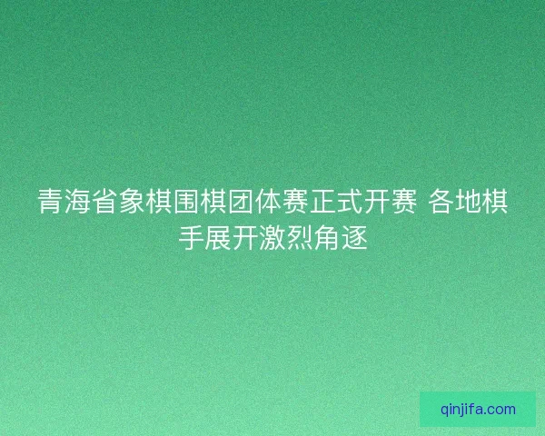 青海省象棋围棋团体赛正式开赛 各地棋手展开激烈角逐 青海省象棋围棋团体赛正式开赛 各地棋手展开激烈角逐