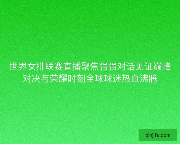 世界女排联赛直播聚焦强强对话见证巅峰对决与荣耀时刻全球球迷热血沸腾 世界女排联赛直播聚焦强强对话见证巅峰对决与荣耀时刻全球球迷热血沸腾