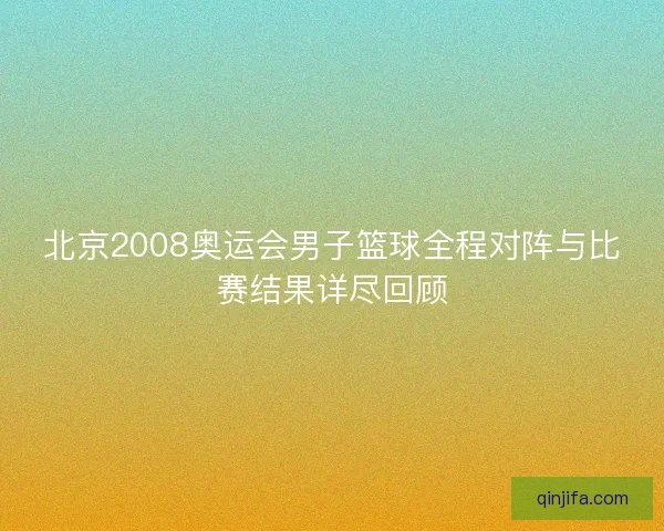 北京2008奥运会男子篮球全程对阵与比赛结果详尽回顾 北京2008奥运会男子篮球全程对阵与比赛结果详尽回顾