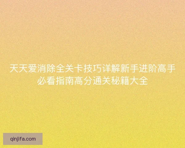 天天爱消除全关卡技巧详解新手进阶高手必看指南高分通关秘籍大全 天天爱消除全关卡技巧详解新手进阶高手必看指南高分通关秘籍大全