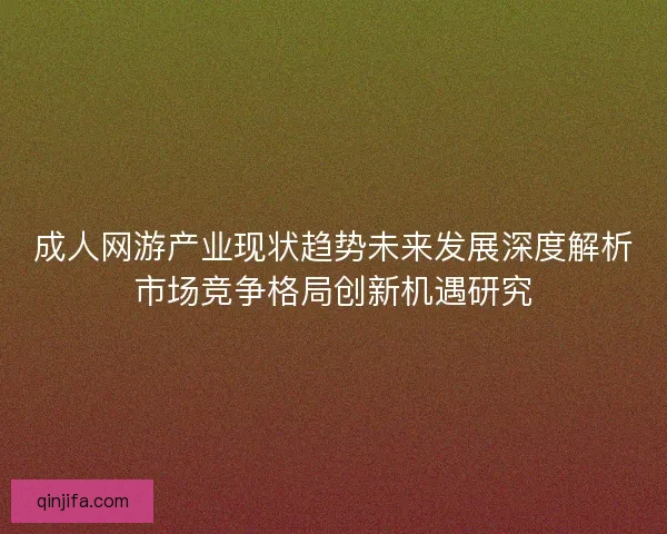 成人网游产业现状趋势未来发展深度解析市场竞争格局创新机遇研究 成人网游产业现状趋势未来发展深度解析市场竞争格局创新机遇研究
