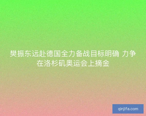 樊振东远赴德国全力备战目标明确 力争在洛杉矶奥运会上摘金 樊振东远赴德国全力备战目标明确 力争在洛杉矶奥运会上摘金