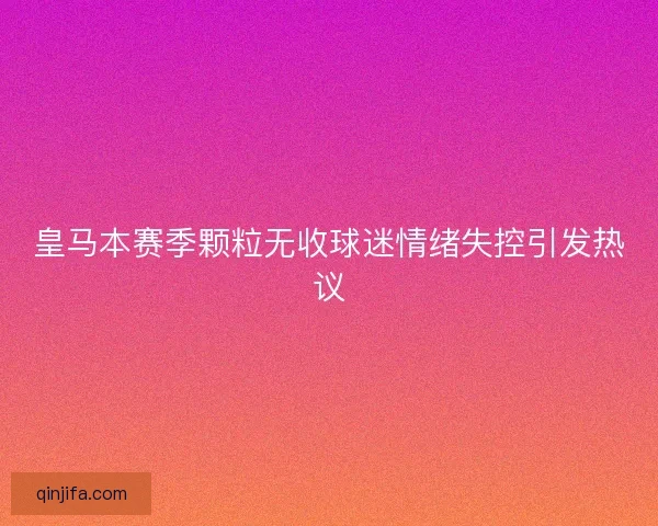 皇马本赛季颗粒无收球迷情绪失控引发热议 皇马本赛季颗粒无收球迷情绪失控引发热议