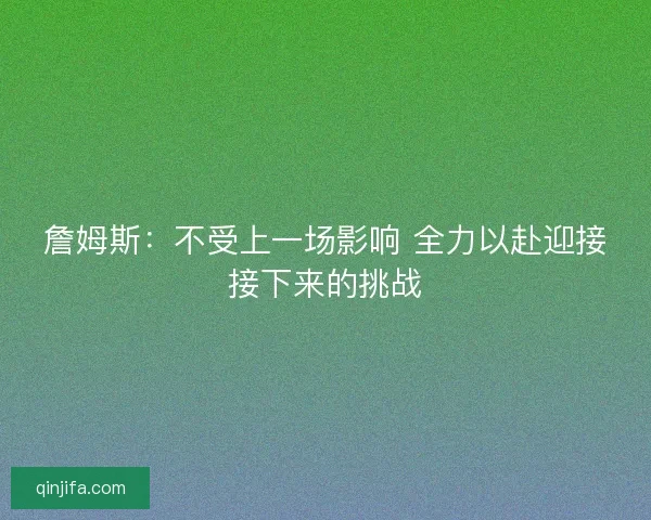 詹姆斯:不受上一场影响 全力以赴迎接接下来的挑战 詹姆斯:不受上一场影响 全力以赴迎接接下来的挑战