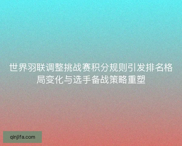世界羽联调整挑战赛积分规则引发排名格局变化与选手备战策略重塑