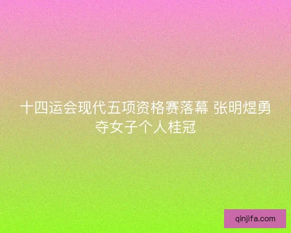 十四运会现代五项资格赛落幕 张明煜勇夺女子个人桂冠 十四运会现代五项资格赛落幕 张明煜勇夺女子个人桂冠