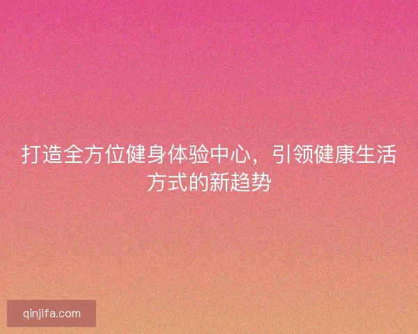 打造全方位健身体验中心,引领健康生活方式的新趋势 打造全方位健身体验中心,引领健康生活方式的新趋势