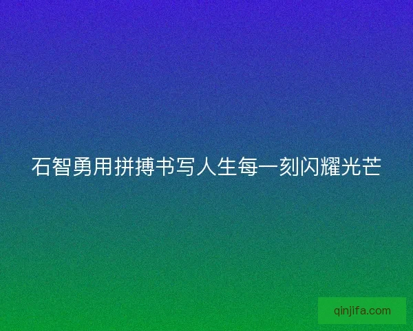 石智勇用拼搏书写人生每一刻闪耀光芒