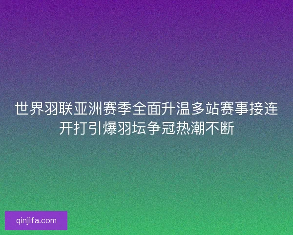 世界羽联亚洲赛季全面升温多站赛事接连开打引爆羽坛争冠热潮不断