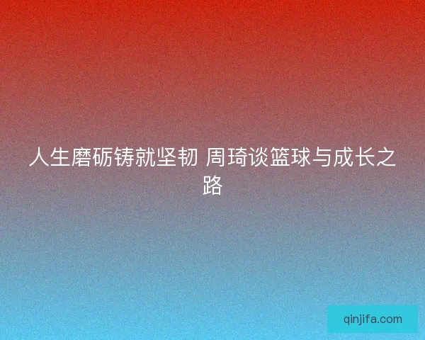 人生磨砺铸就坚韧 周琦谈篮球与成长之路