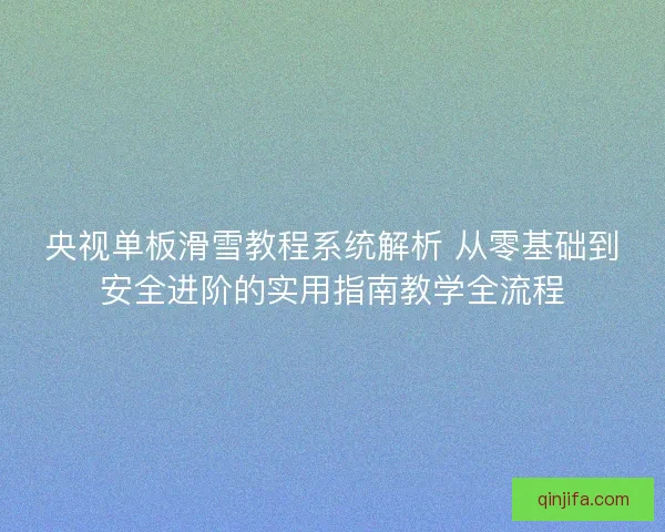 央视单板滑雪教程系统解析 从零基础到安全进阶的实用指南教学全流程