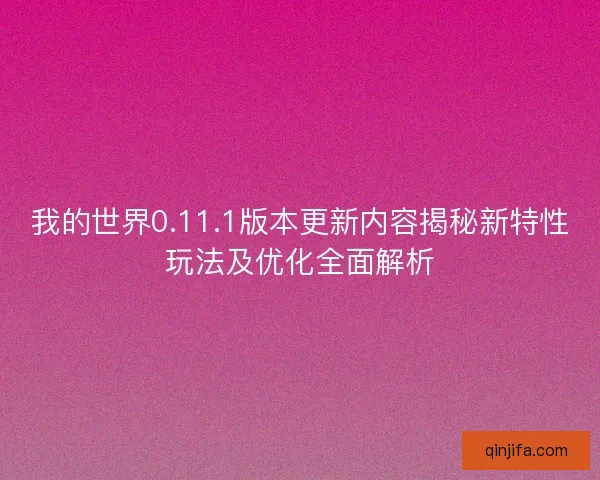 我的世界0.11.1版本更新内容揭秘新特性玩法及优化全面解析