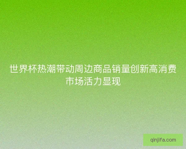 世界杯热潮带动周边商品销量创新高消费市场活力显现 世界杯热潮带动周边商品销量创新高消费市场活力显现