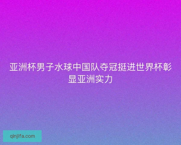 亚洲杯男子水球中国队夺冠挺进世界杯彰显亚洲实力 亚洲杯男子水球中国队夺冠挺进世界杯彰显亚洲实力