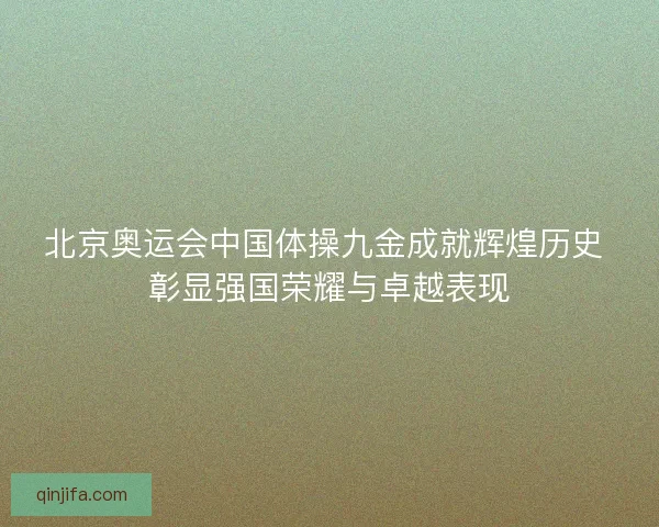 北京奥运会中国体操九金成就辉煌历史 彰显强国荣耀与卓越表现 北京奥运会中国体操九金成就辉煌历史 彰显强国荣耀与卓越表现