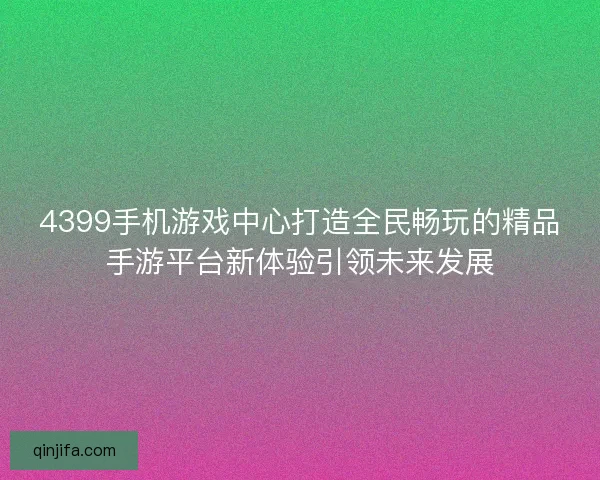 4399手机游戏中心打造全民畅玩的精品手游平台新体验引领未来发展