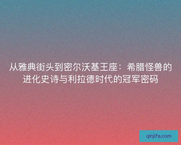 从雅典街头到密尔沃基王座:希腊怪兽的进化史诗与利拉德时代的冠军密码 从雅典街头到密尔沃基王座:希腊怪兽的进化史诗与利拉德时代的冠军密码
