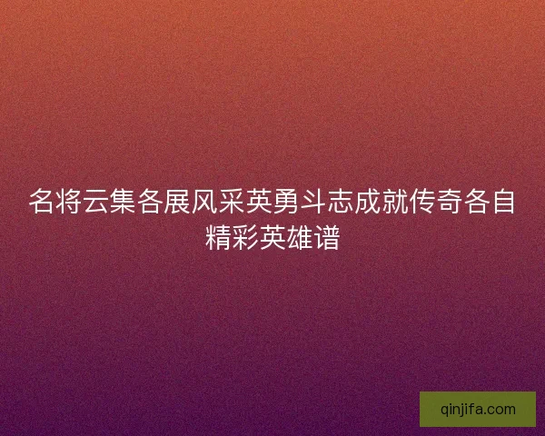 名将云集各展风采英勇斗志成就传奇各自精彩英雄谱 名将云集各展风采英勇斗志成就传奇各自精彩英雄谱