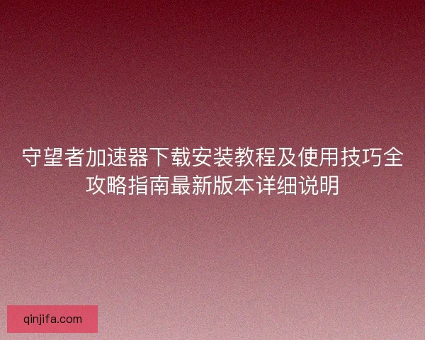 守望者加速器下载安装教程及使用技巧全攻略指南最新版本详细说明 守望者加速器下载安装教程及使用技巧全攻略指南最新版本详细说明