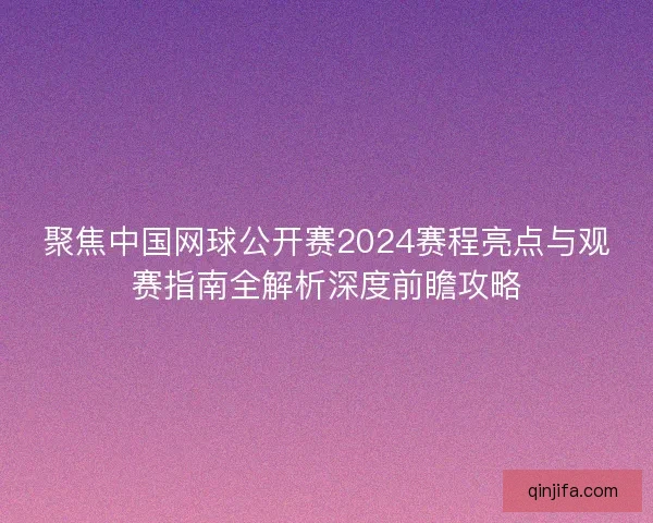 聚焦中国网球公开赛2024赛程亮点与观赛指南全解析深度前瞻攻略 聚焦中国网球公开赛2024赛程亮点与观赛指南全解析深度前瞻攻略