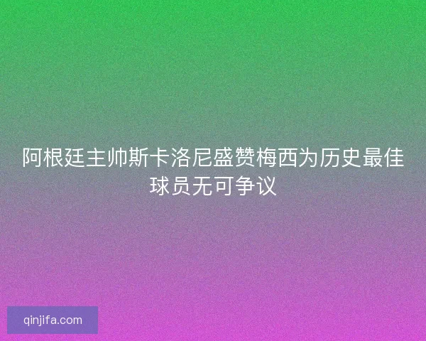 阿根廷主帅斯卡洛尼盛赞梅西为历史最佳球员无可争议 阿根廷主帅斯卡洛尼盛赞梅西为历史最佳球员无可争议