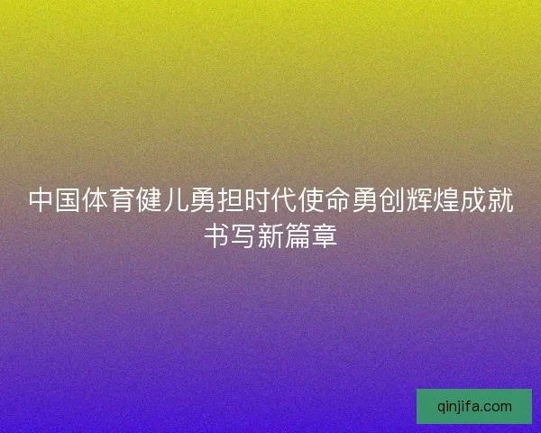 中国体育健儿勇担时代使命勇创辉煌成就书写新篇章 中国体育健儿勇担时代使命勇创辉煌成就书写新篇章